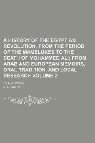 Cover of A History of the Egyptian Revolution, from the Period of the Mamelukes to the Death of Mohammed Ali Volume 2; From Arab and European Memoirs, Oral Tradition, and Local Research. by A. A. Paton