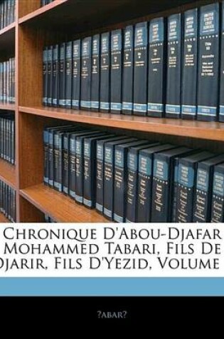 Cover of Chronique D'Abou-Djafar Mohammed Tabari, Fils de Djarir, Fils D'Yezid, Volume 1