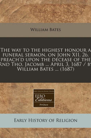 Cover of The Way to the Highest Honour a Funeral Sermon, on John XII, 26, Preach'd Upon the Decease of the Rnd Tho. Jacomb ... April 3, 1687 / By William Bates ... (1687)