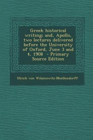 Cover of Greek Historical Writing; And, Apollo, Two Lectures Delivered Before the University of Oxford, June 3 and 4, 1908 - Primary Source Edition