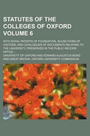 Cover of Statutes of the Colleges of Oxford Volume 6; With Royal Patents of Foundation, Injunctions of Visitors, and Catalogues of Documents Relating to the University, Preserved in the Public Record Office ...