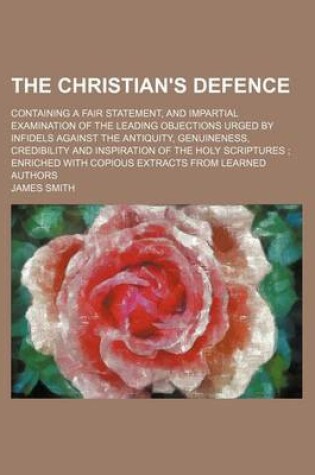 Cover of The Christian's Defence; Containing a Fair Statement, and Impartial Examination of the Leading Objections Urged by Infidels Against the Antiquity, Genuineness, Credibility and Inspiration of the Holy Scriptures Enriched with Copious Extracts from Learned