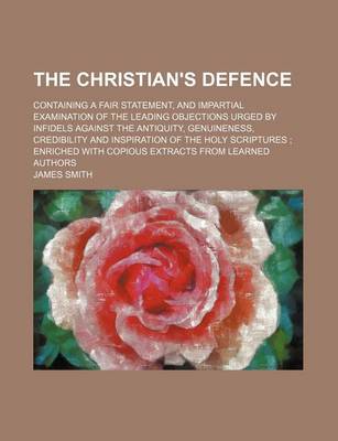 Book cover for The Christian's Defence; Containing a Fair Statement, and Impartial Examination of the Leading Objections Urged by Infidels Against the Antiquity, Genuineness, Credibility and Inspiration of the Holy Scriptures Enriched with Copious Extracts from Learned