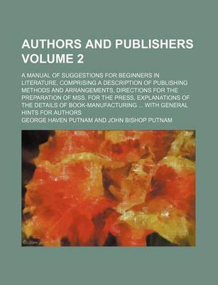 Book cover for Authors and Publishers Volume 2; A Manual of Suggestions for Beginners in Literature, Comprising a Description of Publishing Methods and Arrangements, Directions for the Preparation of Mss. for the Press, Explanations of the Details of Book-Manufacturing