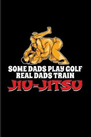 Cover of Some Dads Play Golf Real Dads Train Jiu-Jitsu