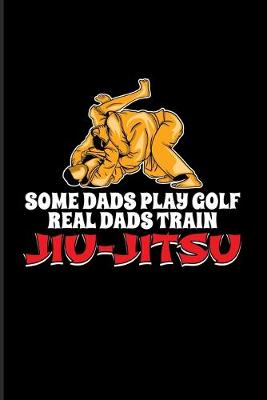 Book cover for Some Dads Play Golf Real Dads Train Jiu-Jitsu