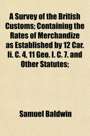 Cover of A Survey of the British Customs; Containing the Rates of Merchandize as Established by 12 Car. II. C. 4, 11 Geo. I. C. 7. and Other Statutes;