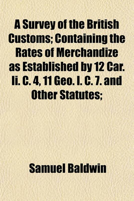 Book cover for A Survey of the British Customs; Containing the Rates of Merchandize as Established by 12 Car. II. C. 4, 11 Geo. I. C. 7. and Other Statutes;