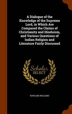 Book cover for A Dialogue of the Knowledge of the Supreme Lord, in Which Are Compared the Claims of Christianity and Hinduism, and Various Questions of Indian Religion and Literature Fairly Discussed