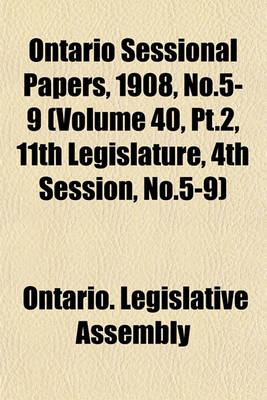 Book cover for Ontario Sessional Papers, 1908, No.5-9 (Volume 40, PT.2, 11th Legislature, 4th Session, No.5-9)