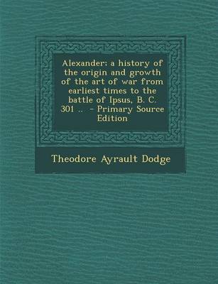 Book cover for Alexander; A History of the Origin and Growth of the Art of War from Earliest Times to the Battle of Ipsus, B. C. 301 .. - Primary Source Edition