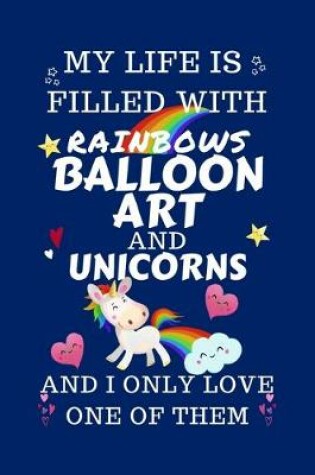 Cover of My Life Is Filled With Rainbows Balloon Art And Unicorns And I Only Love One Of Them