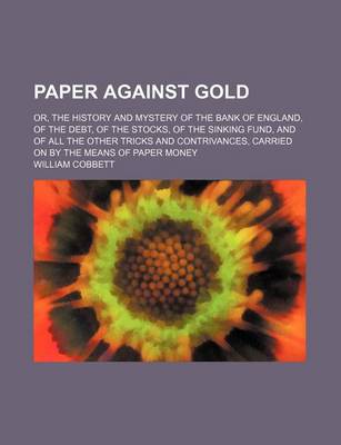 Book cover for Paper Against Gold; Or, the History and Mystery of the Bank of England, of the Debt, of the Stocks, of the Sinking Fund, and of All the Other Tricks and Contrivances, Carried on by the Means of Paper Money