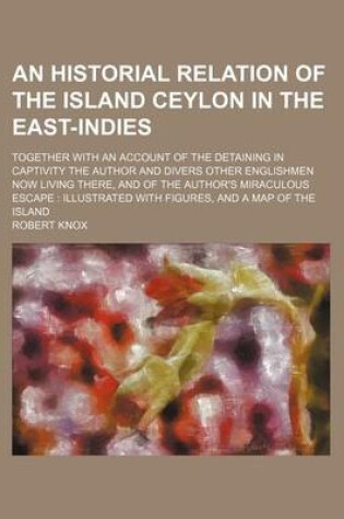 Cover of An Historial Relation of the Island Ceylon in the East-Indies; Together with an Account of the Detaining in Captivity the Author and Divers Other Englishmen Now Living There, and of the Author's Miraculous Escape Illustrated with Figures, and a Map of Th