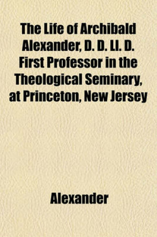 Cover of The Life of Archibald Alexander, D. D. LL. D. First Professor in the Theological Seminary, at Princeton, New Jersey