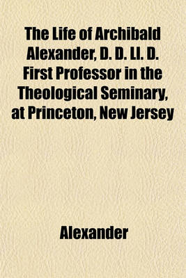 Book cover for The Life of Archibald Alexander, D. D. LL. D. First Professor in the Theological Seminary, at Princeton, New Jersey