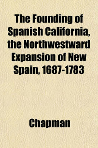 Cover of The Founding of Spanish California, the Northwestward Expansion of New Spain, 1687-1783
