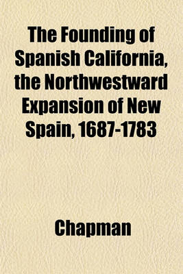 Book cover for The Founding of Spanish California, the Northwestward Expansion of New Spain, 1687-1783