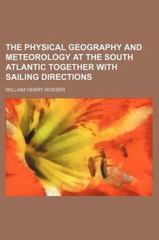 Cover of The Physical Geography and Meteorology at the South Atlantic Together with Sailing Directions