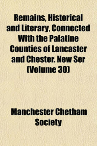 Cover of Remains, Historical and Literary, Connected with the Palatine Counties of Lancaster and Chester. New Ser (Volume 30)