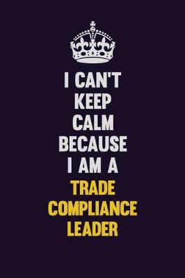 Book cover for I Can't Keep Calm Because I Am A Trade Compliance Leader