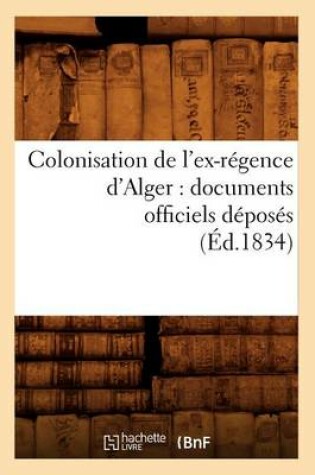 Cover of Colonisation de l'Ex-Regence d'Alger: Documents Officiels Deposes (Ed.1834)