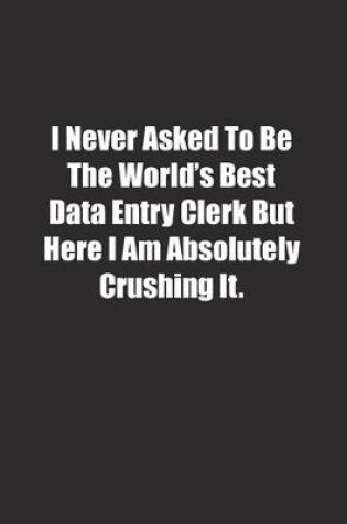 Cover of I Never Asked To Be The World's Best Data Entry Clerk But Here I Am Absolutely Crushing It.