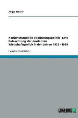 Cover of Konjunkturpolitik als Rustungspolitik - Eine Betrachtung der deutschen Wirtschaftspolitik in den Jahren 1929 - 1939