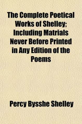 Cover of The Complete Poetical Works of Shelley; Including Matrials Never Before Printed in Any Edition of the Poems