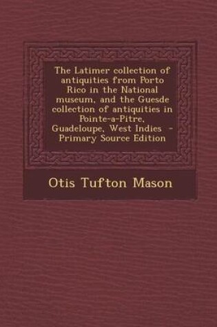 Cover of The Latimer Collection of Antiquities from Porto Rico in the National Museum, and the Guesde Collection of Antiquities in Pointe-A-Pitre, Guadeloupe, West Indies - Primary Source Edition