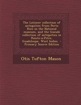 Book cover for The Latimer Collection of Antiquities from Porto Rico in the National Museum, and the Guesde Collection of Antiquities in Pointe-A-Pitre, Guadeloupe, West Indies - Primary Source Edition