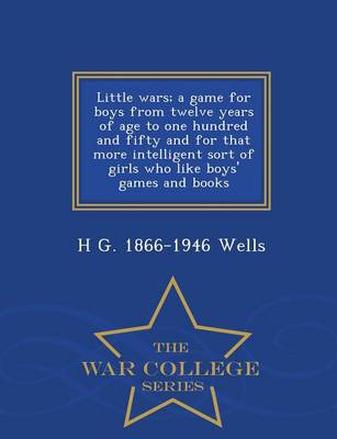 Book cover for Little Wars; A Game for Boys from Twelve Years of Age to One Hundred and Fifty and for That More Intelligent Sort of Girls Who Like Boys' Games and Books - War College Series