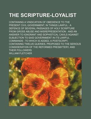 Book cover for The Scripture-Loyalist; Containing a Vindication of Obedience to the Present Civil Government, in Things Lawful a Defence of Several Passages of Holy Scripture from Gross Abuse and Misrepresentation and an Answer to Ignorant and Sophistical Cavils Again