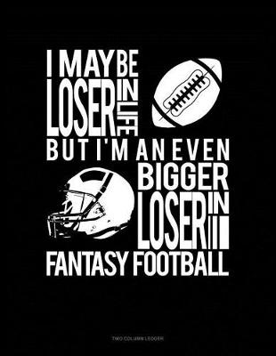 Book cover for I May Be a Loser in Life But I'm an Even Bigger Loser in Fantasy Football