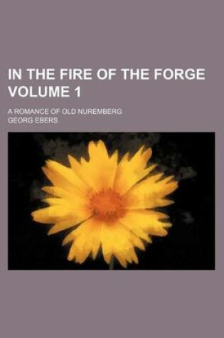 Cover of In the Fire of the Forge; A Romance of Old Nuremberg Volume 1