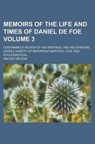 Cover of Memoirs of the Life and Times of Daniel de Foe; Containing a Review of His Writings, and His Opinions Upon a Variety of Important Matters, Civil and Ecclesiastical Volume 3