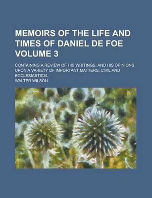 Book cover for Memoirs of the Life and Times of Daniel de Foe; Containing a Review of His Writings, and His Opinions Upon a Variety of Important Matters, Civil and Ecclesiastical Volume 3