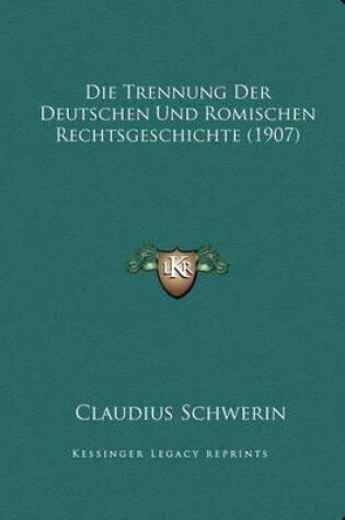 Cover of Die Trennung Der Deutschen Und Romischen Rechtsgeschichte (1907)