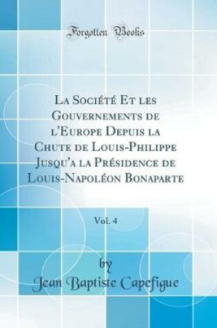Cover of La Societe Et Les Gouvernements de l'Europe Depuis La Chute de Louis-Philippe Jusqu'a La Presidence de Louis-Napoleon Bonaparte, Vol. 4 (Classic Reprint)