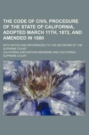 Cover of The Code of Civil Procedure of the State of California, Adopted March 11th, 1872, and Amended in 1880; With Notes and References to the Decisions of the Supreme Court