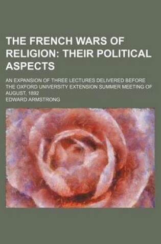Cover of The French Wars of Religion; Their Political Aspects. an Expansion of Three Lectures Delivered Before the Oxford University Extension Summer Meeting of August, 1892