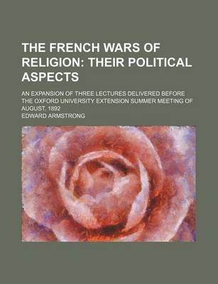 Book cover for The French Wars of Religion; Their Political Aspects. an Expansion of Three Lectures Delivered Before the Oxford University Extension Summer Meeting of August, 1892