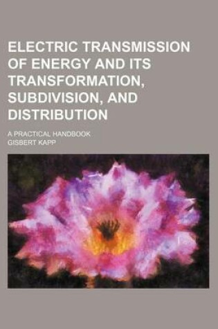 Cover of Electric Transmission of Energy and Its Transformation, Subdivision, and Distribution; A Practical Handbook