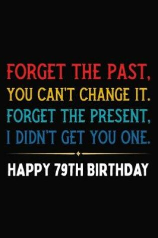 Cover of Forget The Past You Can't Change It Forget The Present I Didn't Get You One Happy 79th Birthday