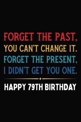 Book cover for Forget The Past You Can't Change It Forget The Present I Didn't Get You One Happy 79th Birthday