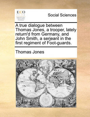 Book cover for A true dialogue between Thomas Jones, a trooper, lately return'd from Germany, and John Smith, a serjeant in the first regiment of Foot-guards.