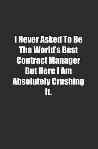 Cover of I Never Asked To Be The World's Best Contract Manager But Here I Am Absolutely Crushing It.