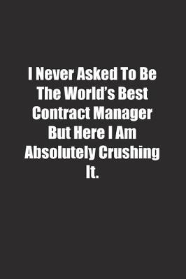 Book cover for I Never Asked To Be The World's Best Contract Manager But Here I Am Absolutely Crushing It.