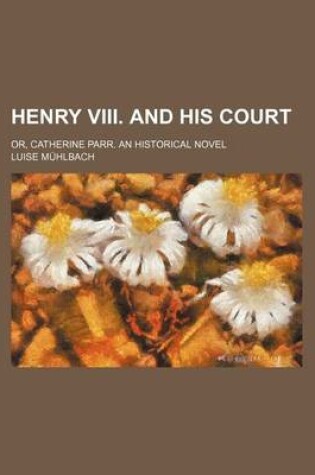 Cover of Henry VIII. and His Court; Or, Catherine Parr. an Historical Novel