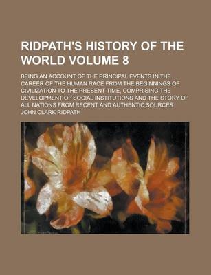 Book cover for Ridpath's History of the World; Being an Account of the Principal Events in the Career of the Human Race from the Beginnings of Civilization to the Present Time, Comprising the Development of Social Institutions and the Story of Volume 8